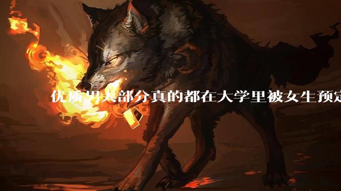 优质男大部分真的都在大学里被女生预定了吗？