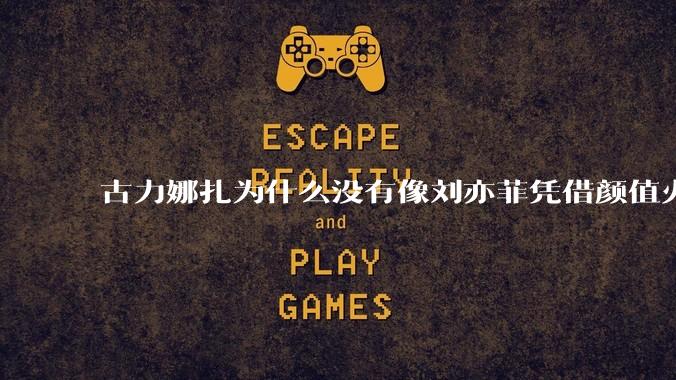 古力娜扎为什么没有像刘亦菲凭借颜值火了?