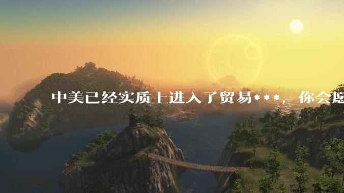 中美已经实质上进入了贸易***，你会愿意为此做什么？