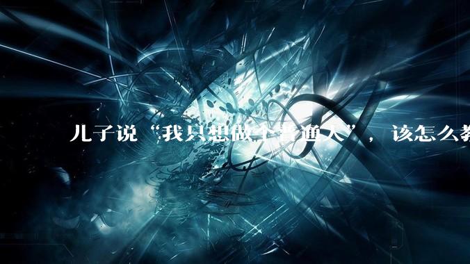 儿子说“我只想做个普通人”，该怎么教育孩子？