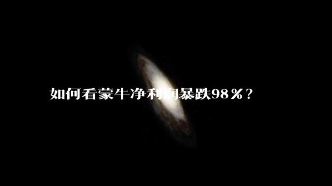 如何看蒙牛净利润暴跌98%？