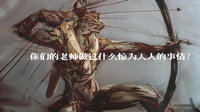 你们的老师做过什么惊为天人的事情？