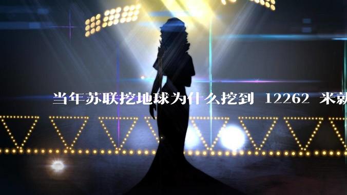 当年苏联挖地球为什么挖到 12262 米就停止了？