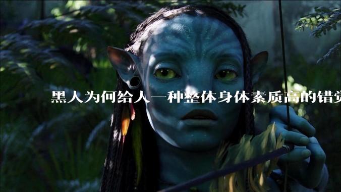 黑人为何给人一种整体身体素质高的错觉，又为何***事水平不强？