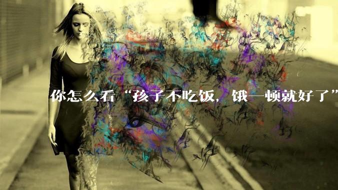 你怎么看“孩子不吃饭，饿一顿就好了”的做法？