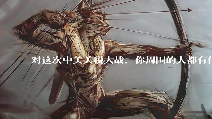 对这次中美关税大战，你周围的人都有什么反应，是赞成硬刚的多还是觉得被坑了？
