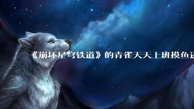 《崩坏星穹铁道》的青雀天天上班摸鱼还装病请***，为什么符玄梦到自己当将***后二把手是青雀而不是其他人呢？