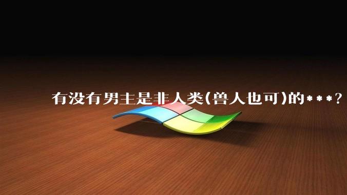 有没有男主是非人类(兽人也可)的***？求求了！?