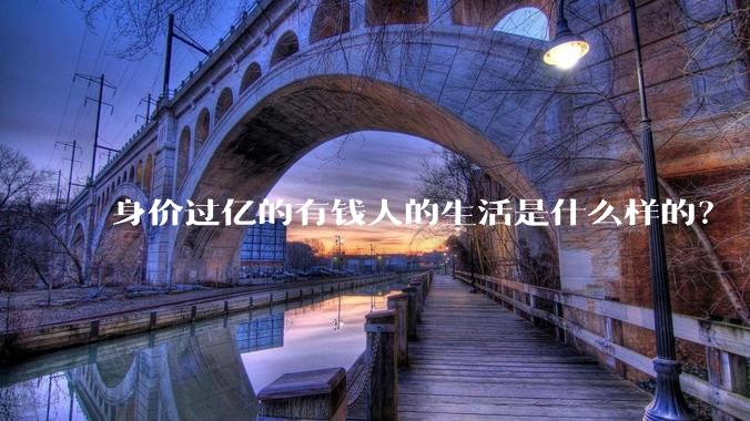 身价过亿的有钱人的生活是什么样的？
