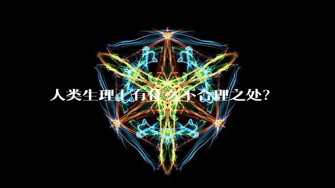 人类生理上有什么不合理之处？