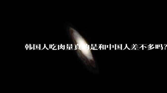 韩国人吃肉量真的是和中国人差不多吗？