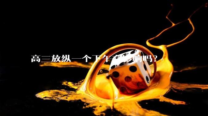 高三放纵一个下午有影响吗？