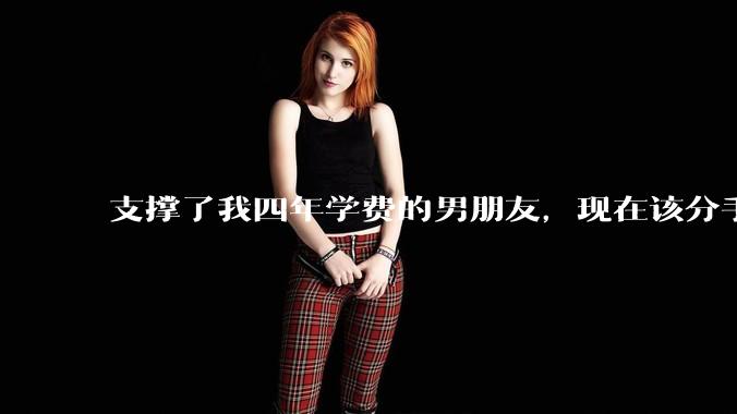 支撑了我四年学费的男朋友，现在该分手吗?