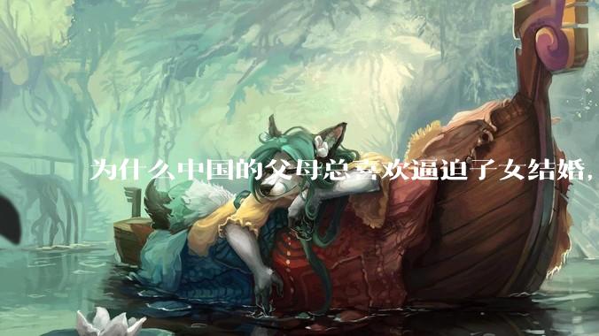 为什么中国的父母总喜欢逼迫子女结婚，这背后到底有什么心理机制？