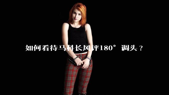 如何看待马科长风评180°调头?