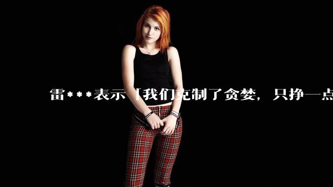 雷***表示「我们克制了贪婪，只挣一点点」，如何评价这种经营理念？