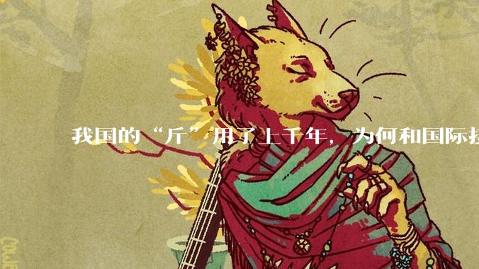 我国的“斤”用了上千年，为何和国际接轨后，恰好是500克？