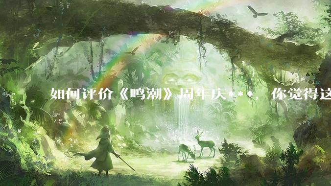 如何评价《鸣潮》周年庆***，你觉得这次***是否达到玩家预期？