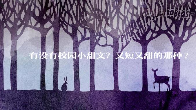 有没有校园小甜文？又短又甜的那种?