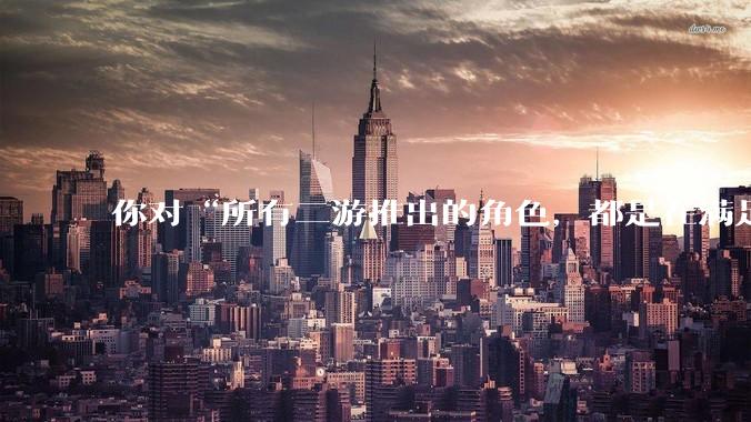 你对“所有二游推出的角色，都是在满足玩家的性幻想！”这句话怎么看？