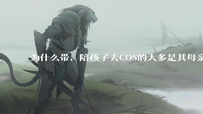 为什么带、陪孩子去COS的大多是其母亲？