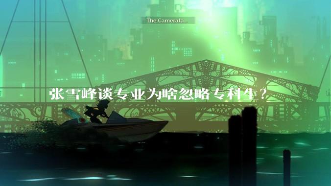 张雪峰谈专业为啥忽略专科生？