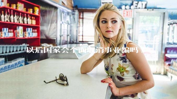 以后国家会全面取消事业编吗?
