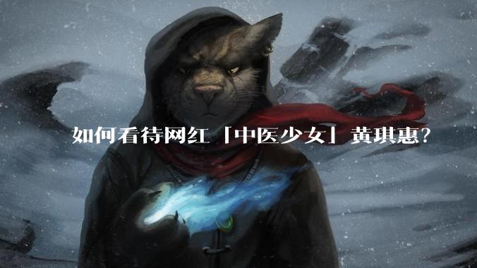 如何看待网红「中医少女」黄琪惠？