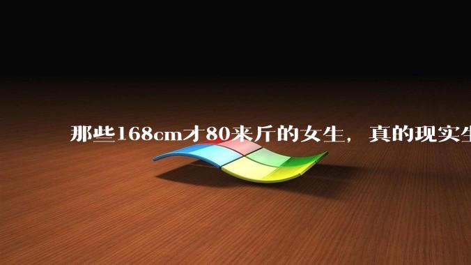 那些168cm才80来斤的女生，真的现实生活中好看吗?