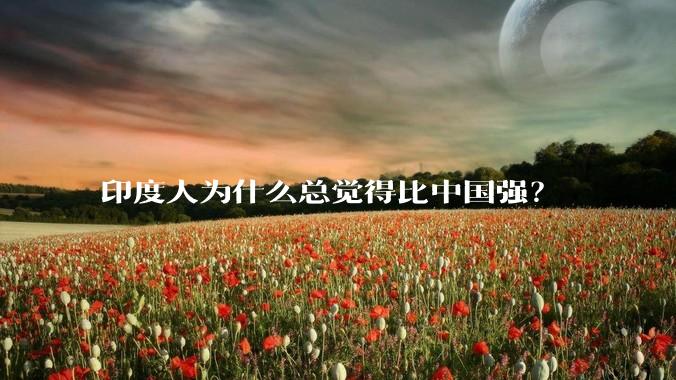 印度人为什么总觉得比中国强？