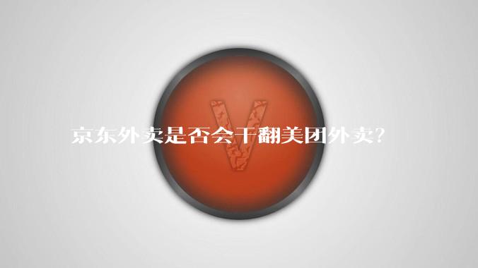 京东外卖是否会干翻美团外卖？