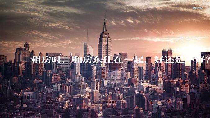 租房时，和房东住在一起，好还是不好？