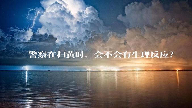 警察在扫黄时，会不会有生理反应？