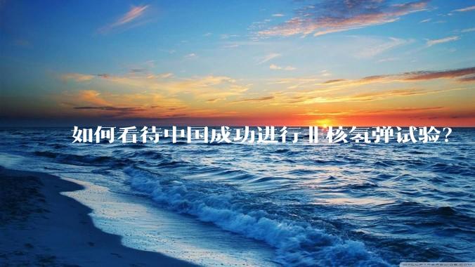 如何看待中国成功进行非核氢弹试验？