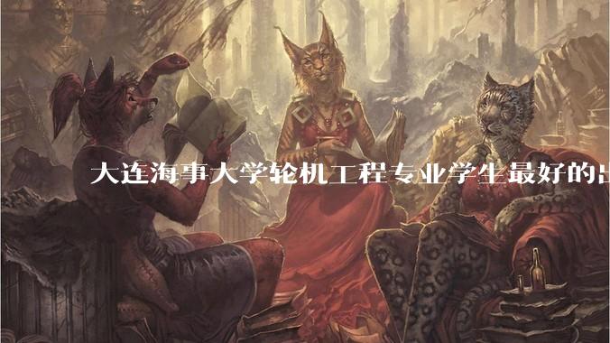 大连海事大学轮机工程专业学生最好的出路是什么？