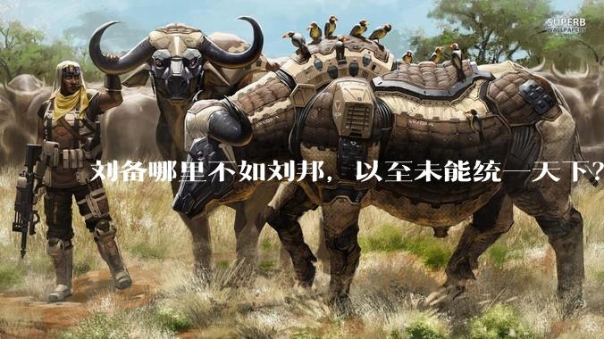 刘备哪里不如刘邦，以至未能统一天下？